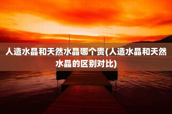 人造水晶和天然水晶哪个贵(人造水晶和天然水晶的区别对比)