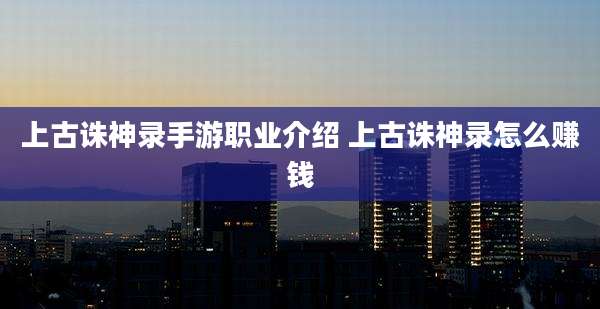 上古诛神录手游职业介绍 上古诛神录怎么赚钱