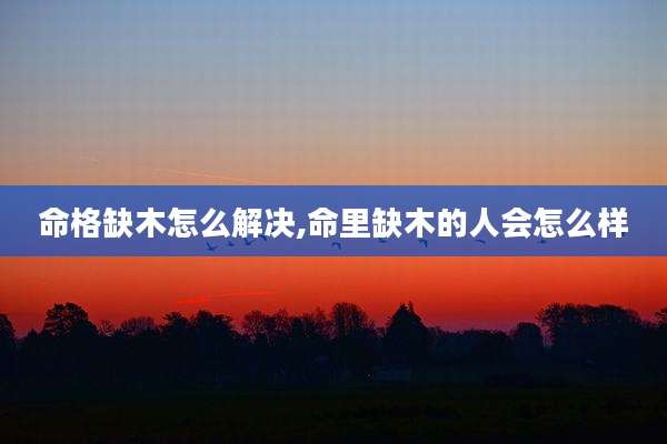 命格缺木怎么解决,命里缺木的人会怎么样