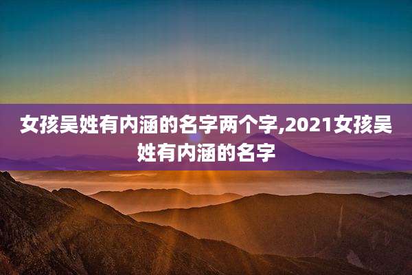 女孩吴姓有内涵的名字两个字,2021女孩吴姓有内涵的名字