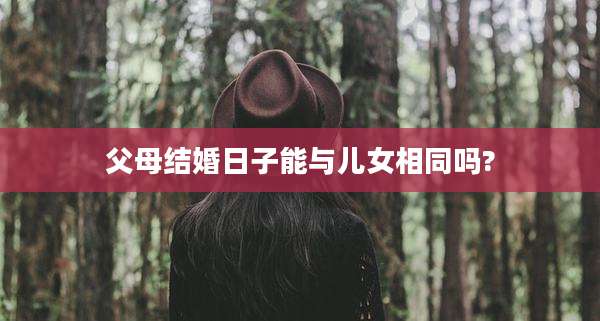 父母结婚日子能与儿女相同吗?
