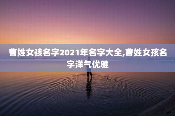 曹姓女孩名字2021年名字大全,曹姓女孩名字洋气优雅