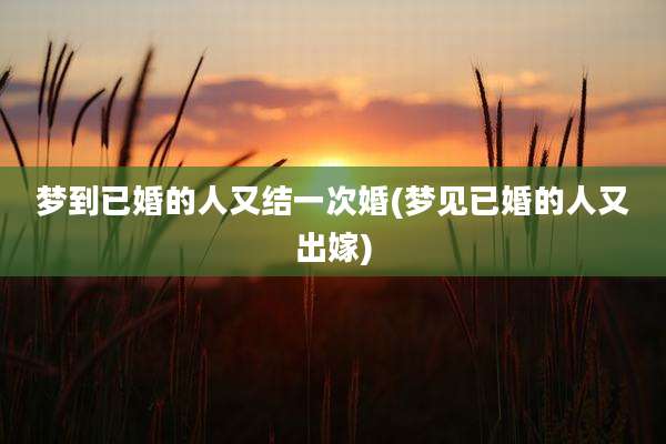 梦到已婚的人又结一次婚(梦见已婚的人又出嫁)