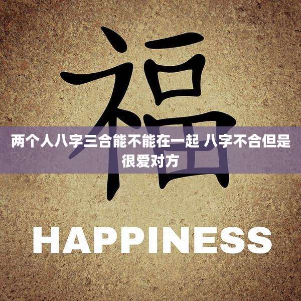 两个人八字三合能不能在一起 八字不合但是很爱对方