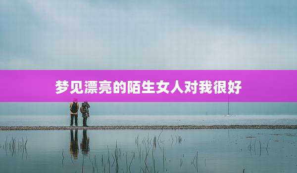 梦见漂亮的陌生女人对我很好