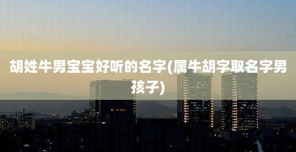 胡姓牛男宝宝好听的名字(属牛胡字取名字男孩子)