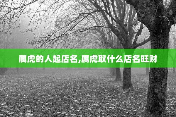 属虎的人起店名,属虎取什么店名旺财