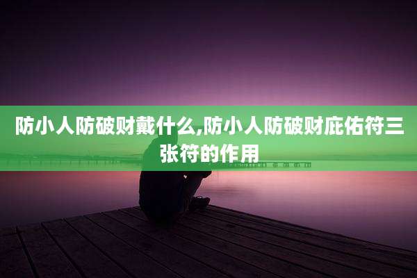防小人防破财戴什么,防小人防破财庇佑符三张符的作用