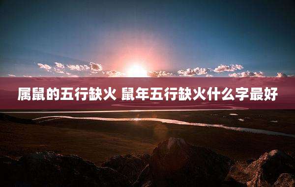 属鼠的五行缺火 鼠年五行缺火什么字最好