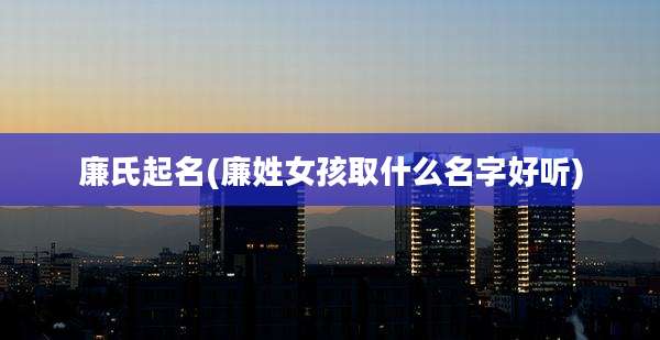 廉氏起名(廉姓女孩取什么名字好听)