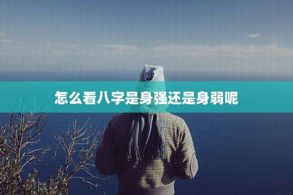 怎么看八字是身强还是身弱呢