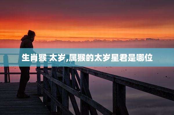 生肖猴 太岁,属猴的太岁星君是哪位