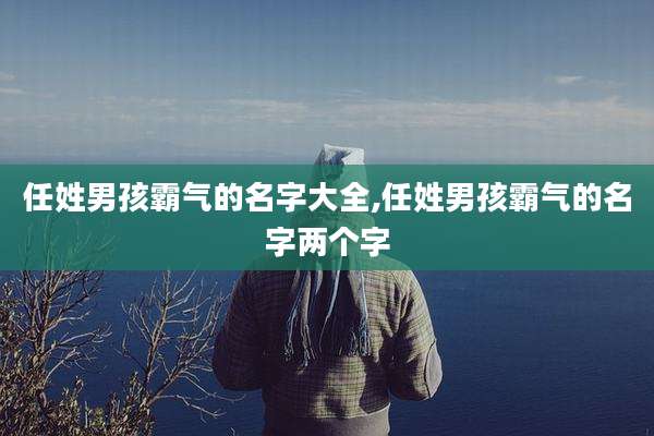任姓男孩霸气的名字大全,任姓男孩霸气的名字两个字
