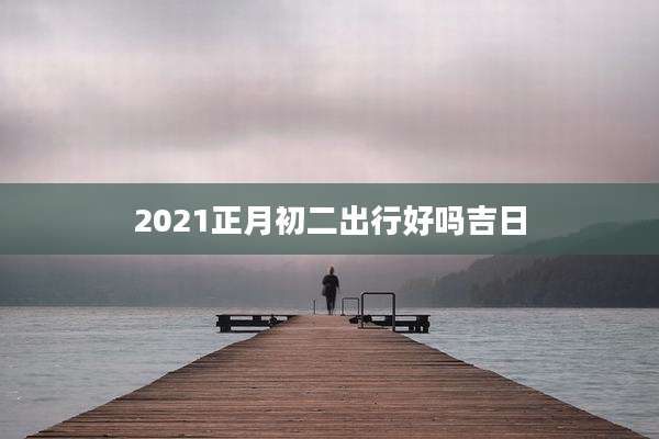 2021正月初二出行好吗吉日