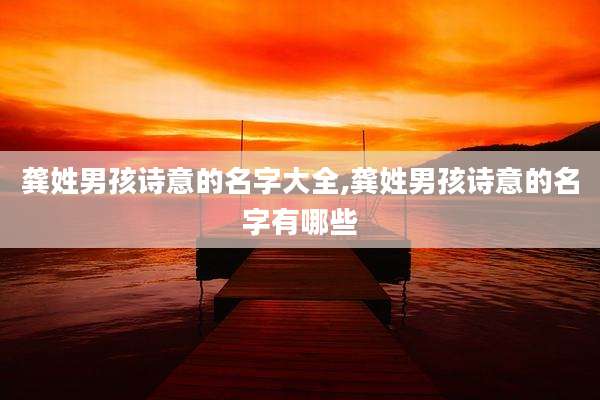 龚姓男孩诗意的名字大全,龚姓男孩诗意的名字有哪些