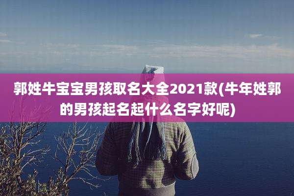 郭姓牛宝宝男孩取名大全2021款(牛年姓郭的男孩起名起什么名字好呢)