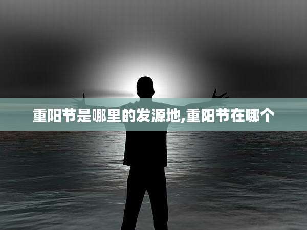 重阳节是哪里的发源地,重阳节在哪个