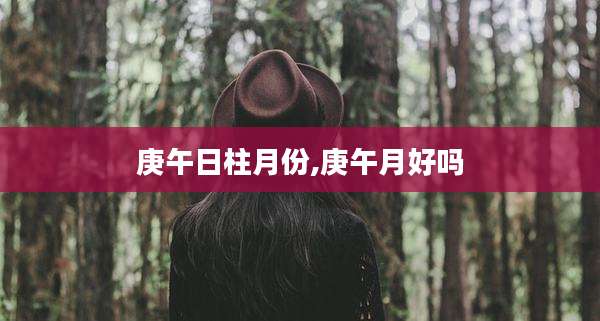 庚午日柱月份,庚午月好吗
