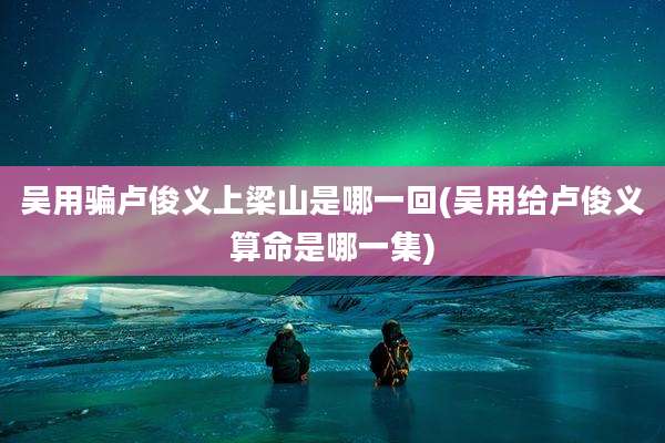 吴用骗卢俊义上梁山是哪一回(吴用给卢俊义算命是哪一集)