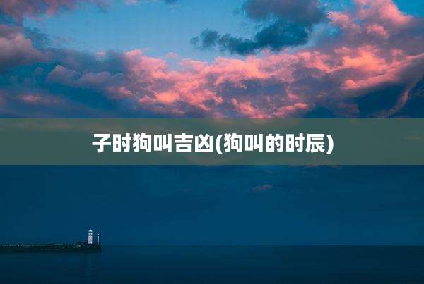 子时狗叫吉凶(狗叫的时辰)