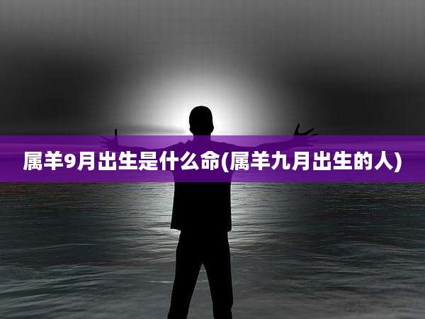 属羊9月出生是什么命(属羊九月出生的人)