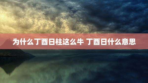 为什么丁酉日柱这么牛 丁酉日什么意思