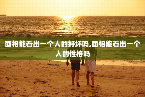 面相能看出一个人的好坏吗,面相能看出一个人的性格吗
