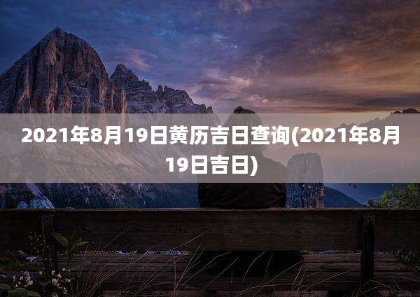 2021年8月19日黄历吉日查询(2021年8月19日吉日)