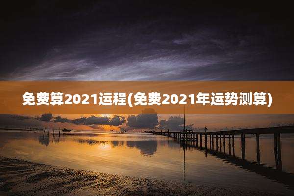 免费算2021运程(免费2021年运势测算)
