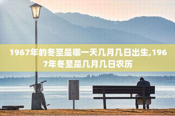 1967年的冬至是哪一天几月几日出生,1967年冬至是几月几日农历