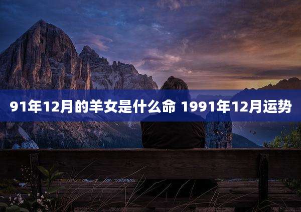 91年12月的羊女是什么命 1991年12月运势