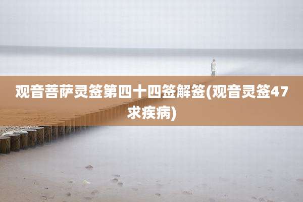 观音菩萨灵签第四十四签解签(观音灵签47求疾病)