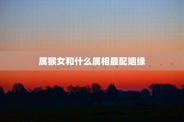 属猴女和什么属相最配姻缘