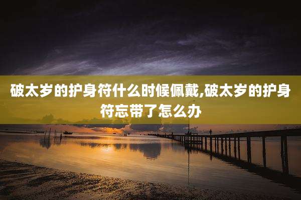 破太岁的护身符什么时候佩戴,破太岁的护身符忘带了怎么办