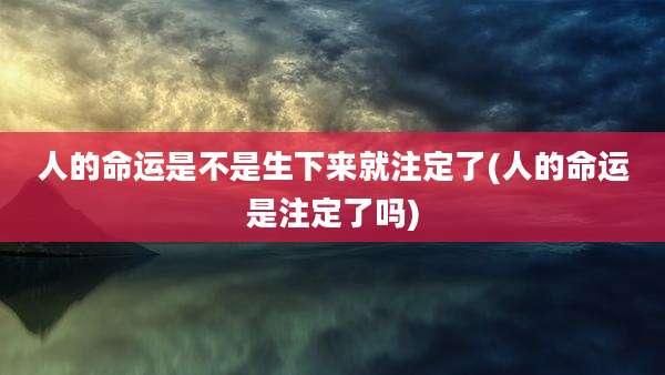 人的命运是不是生下来就注定了(人的命运是注定了吗)