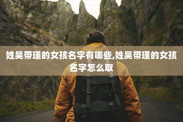 姓吴带瑾的女孩名字有哪些,姓吴带瑾的女孩名字怎么取