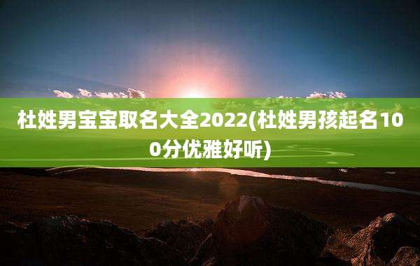 杜姓男宝宝取名大全2022(杜姓男孩起名100分优雅好听)