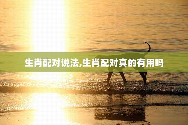 生肖配对说法,生肖配对真的有用吗