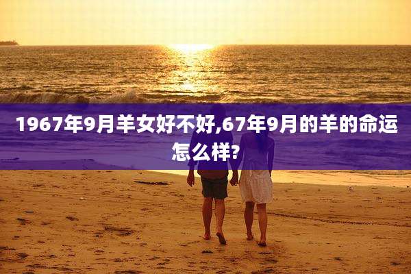 1967年9月羊女好不好,67年9月的羊的命运怎么样?