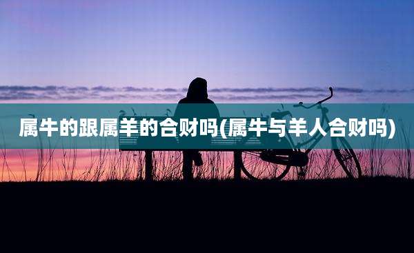 属牛的跟属羊的合财吗(属牛与羊人合财吗)