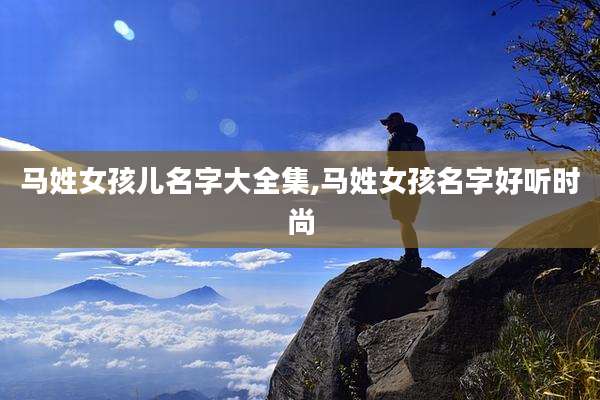 马姓女孩儿名字大全集,马姓女孩名字好听时尚