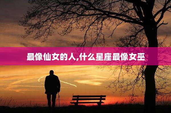 最像仙女的人,什么星座最像女巫