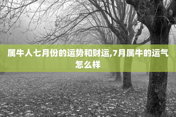 属牛人七月份的运势和财运,7月属牛的运气怎么样