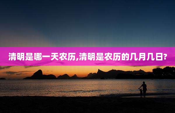 清明是哪一天农历,清明是农历的几月几日?