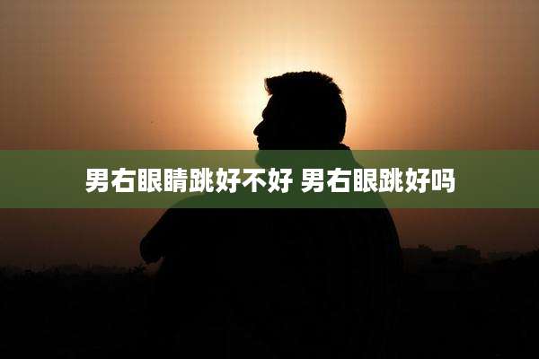 男右眼睛跳好不好 男右眼跳好吗