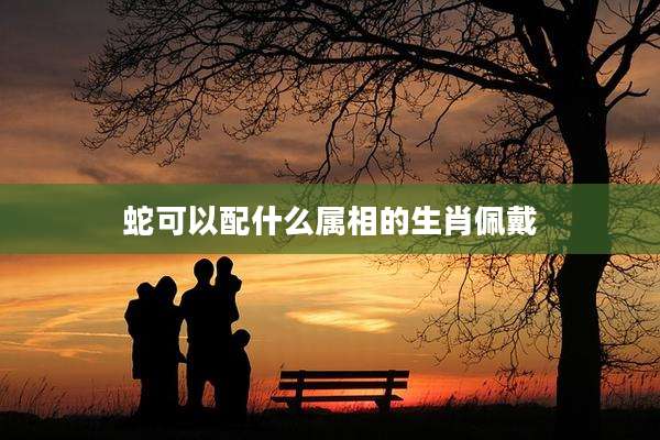 蛇可以配什么属相的生肖佩戴