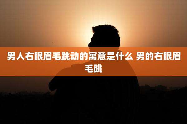 男人右眼眉毛跳动的寓意是什么 男的右眼眉毛跳