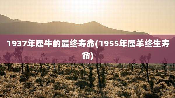 1937年属牛的最终寿命(1955年属羊终生寿命)