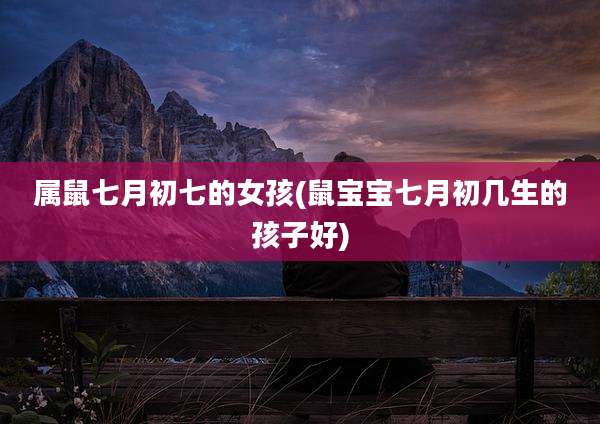 属鼠七月初七的女孩(鼠宝宝七月初几生的孩子好)