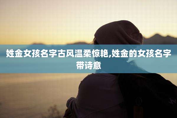 姓金女孩名字古风温柔惊艳,姓金的女孩名字带诗意
